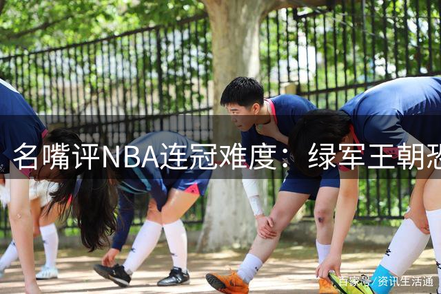名嘴评NBA连冠难度：绿军王朝恐成绝唱