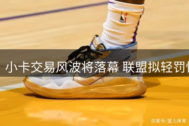 小卡交易风波将落幕 联盟拟轻罚快船放行1换7方案