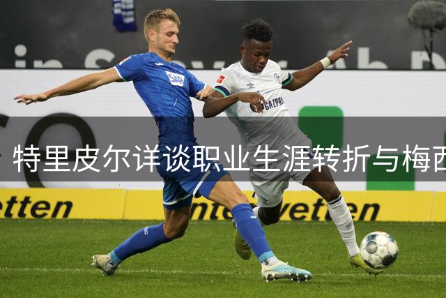 特里皮尔详谈职业生涯转折与梅西惊人表现