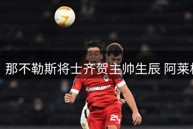 那不勒斯将士齐贺主帅生辰 阿莱格里展望新征程