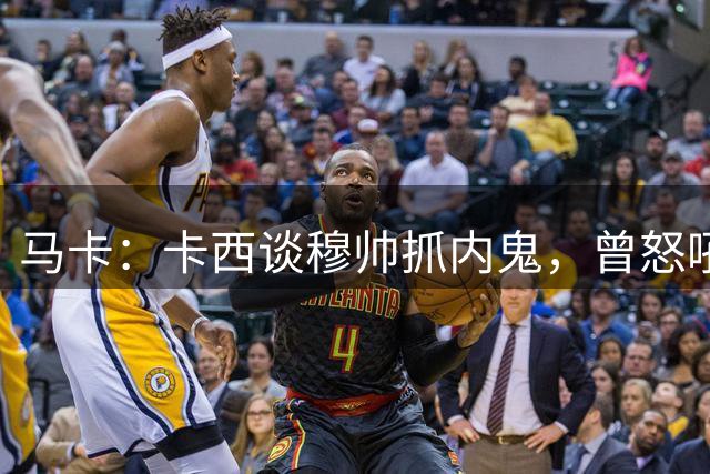 马卡：卡西谈穆帅抓内鬼，曾怒吼掀翻更衣室